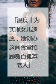 温度丨为实现女儿遗愿，她创办这间食堂照顾数百孤寡老人