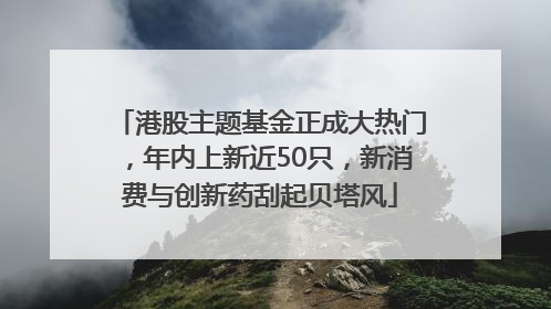 港股主题基金正成大热门，年内上新近50只，新消费与创新药刮起贝塔风
