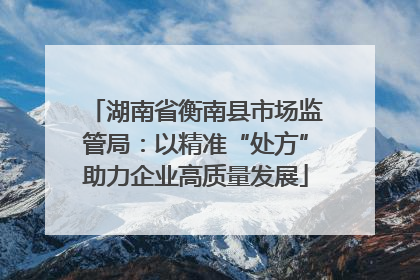 湖南省衡南县市场监管局：以精准“处方”助力企业高质量发展