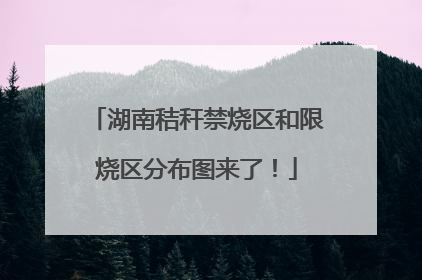 湖南秸秆禁烧区和限烧区分布图来了！