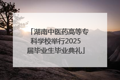 湖南中医药高等专科学校举行2025届毕业生毕业典礼
