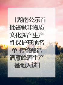 湖南公示首批省级非物质文化遗产生产性保护基地名单 传统酿造酒雁峰酒生产基地入选