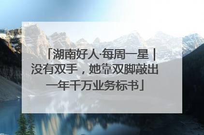 湖南好人·每周一星｜没有双手，她靠双脚敲出一年千万业务标书