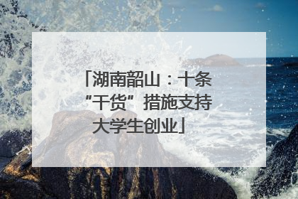 湖南韶山：十条“干货”措施支持大学生创业