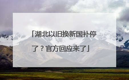 湖北以旧换新国补停了？官方回应来了
