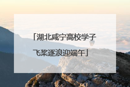 湖北咸宁高校学子飞桨逐浪迎端午
