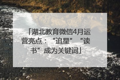 湖北教育微信4月运营亮点：“追星”“读书”成为关键词