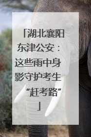 湖北襄阳东津公安：这些雨中身影守护考生“赶考路”