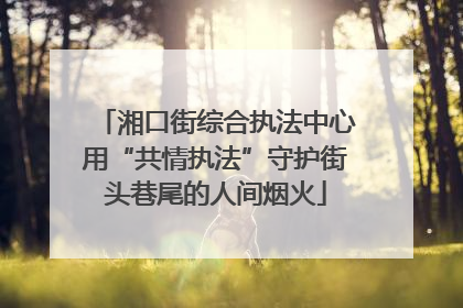 湘口街综合执法中心用“共情执法”守护街头巷尾的人间烟火