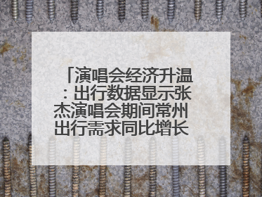 演唱会经济升温：出行数据显示张杰演唱会期间常州出行需求同比增长319%
