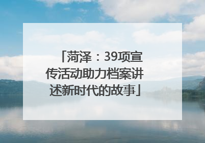 菏泽：39项宣传活动助力档案讲述新时代的故事