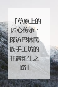 草原上的匠心传承：探访巴林民族手工坊的非遗新生之路