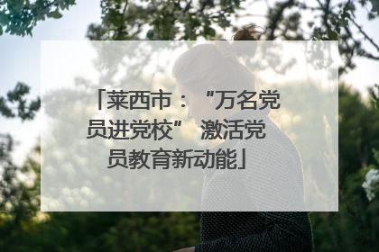 莱西市：“万名党员进党校” 激活党员教育新动能