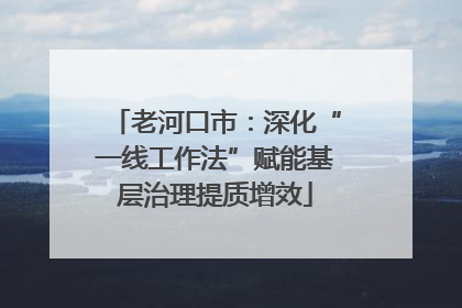老河口市：深化“一线工作法”赋能基层治理提质增效