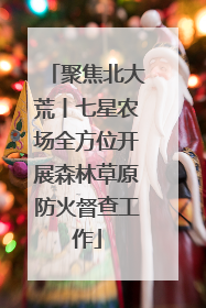 聚焦北大荒丨七星农场全方位开展森林草原防火督查工作