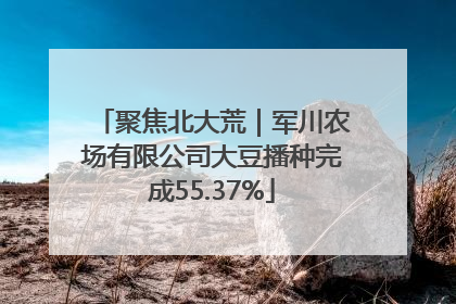 聚焦北大荒｜军川农场有限公司大豆播种完成55.37%
