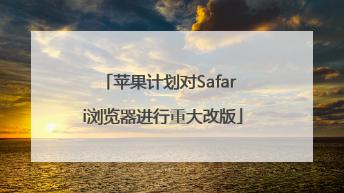 苹果计划对Safari浏览器进行重大改版