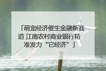 萌宠经济催生金融新赛道 江南农村商业银行精准发力“它经济”