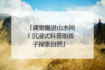 课堂搬进山水间！沉浸式科普助孩子探索自然