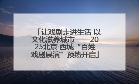让戏剧走进生活 以文化滋养城市——2025北京·西城“百姓戏剧展演”预热开启