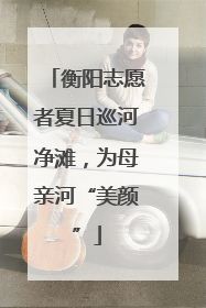 衡阳志愿者夏日巡河净滩，为母亲河“美颜”