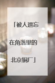 被人遗忘在角落里的北京铜厂
