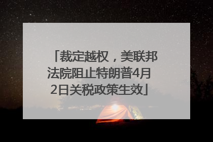 裁定越权，美联邦法院阻止特朗普4月2日关税政策生效
