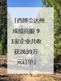 西博会达州成绩亮眼 91家企业共收获2639万元订单