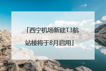 西宁机场新建T3航站楼将于8月启用
