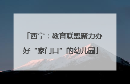西宁：教育联盟聚力办好“家门口”的幼儿园