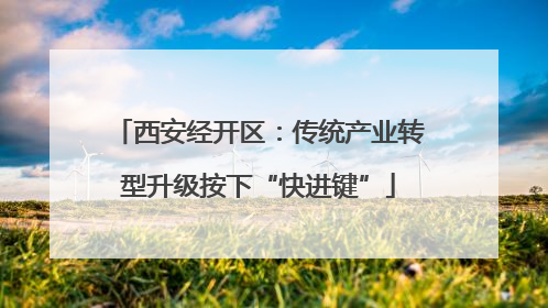 西安经开区：传统产业转型升级按下“快进键”