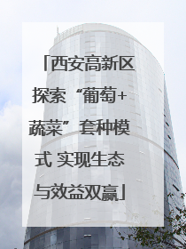 西安高新区探索“葡萄+蔬菜”套种模式 实现生态与效益双赢