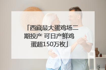 西藏最大蛋鸡场二期投产 可日产鲜鸡蛋超150万枚