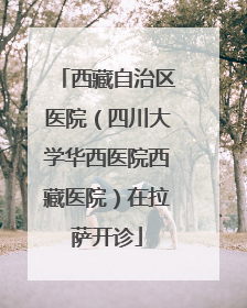 西藏自治区医院（四川大学华西医院西藏医院）在拉萨开诊