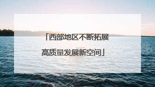 西部地区不断拓展高质量发展新空间