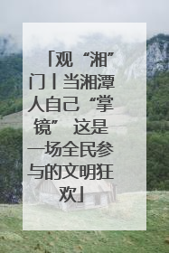 观“湘”门丨当湘潭人自己“掌镜” 这是一场全民参与的文明狂欢