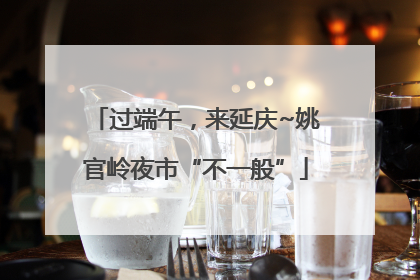 过端午，来延庆~姚官岭夜市“不一般”