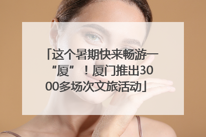 这个暑期快来畅游一“厦”！厦门推出3000多场次文旅活动