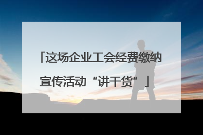 这场企业工会经费缴纳宣传活动“讲干货”