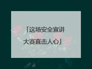 这场安全宣讲大赛直击人心