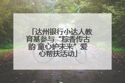 达州银行小达人教育基参与“粽香传古韵 童心护未来”爱心帮扶活动