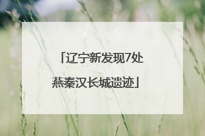 辽宁新发现7处燕秦汉长城遗迹