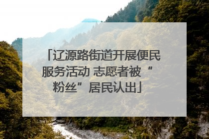 辽源路街道开展便民服务活动 志愿者被“粉丝”居民认出