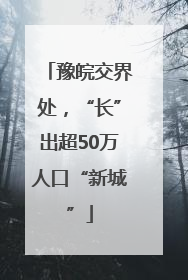 豫皖交界处，“长”出超50万人口“新城”