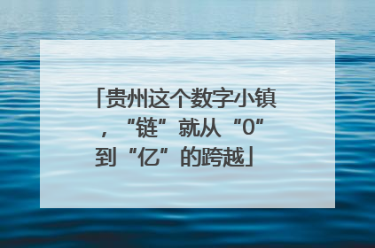 贵州这个数字小镇，“链”就从“0”到“亿”的跨越