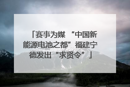赛事为媒 “中国新能源电池之都”福建宁德发出“求贤令”