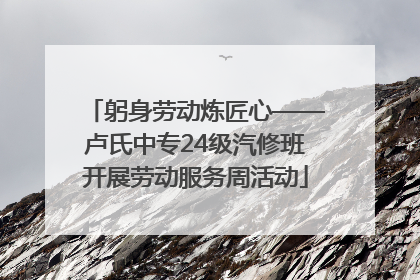 躬身劳动炼匠心——卢氏中专24级汽修班开展劳动服务周活动