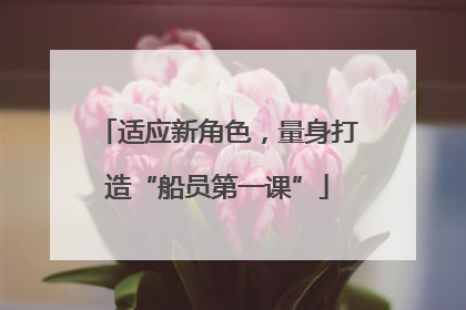 适应新角色，量身打造“船员第一课”