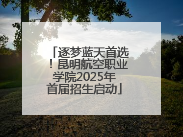 逐梦蓝天首选！昆明航空职业学院2025年首届招生启动