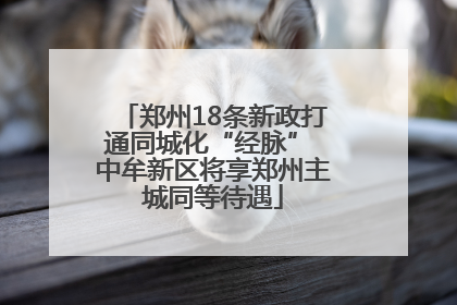 郑州18条新政打通同城化“经脉” 中牟新区将享郑州主城同等待遇